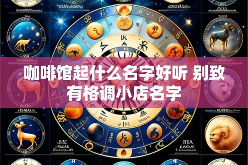 咖啡馆起什么名字好听 别致有格调小店名字