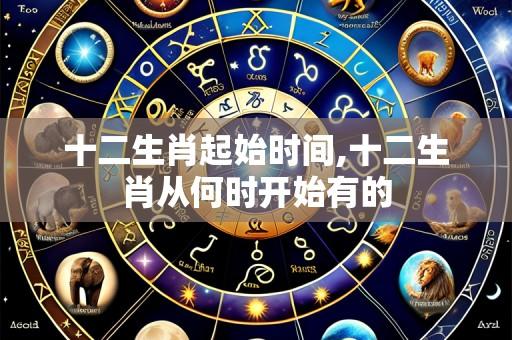十二生肖起始时间,十二生肖从何时开始有的