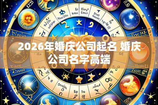 2026年婚庆公司起名 婚庆公司名字高端