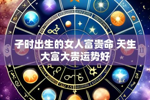 子时出生的女人富贵命 天生大富大贵运势好