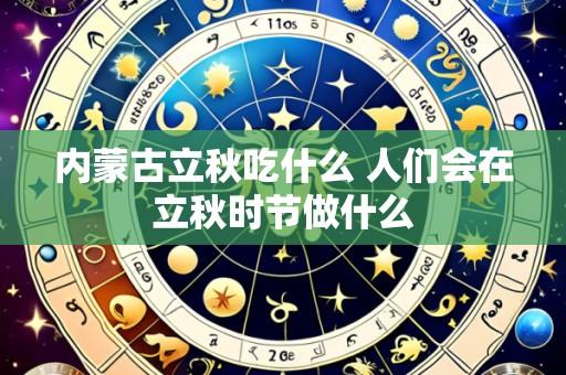 内蒙古立秋吃什么 人们会在立秋时节做什么