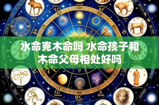 水命克木命吗 水命孩子和木命父母相处好吗