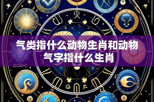 气类指什么动物生肖和动物 气字指什么生肖