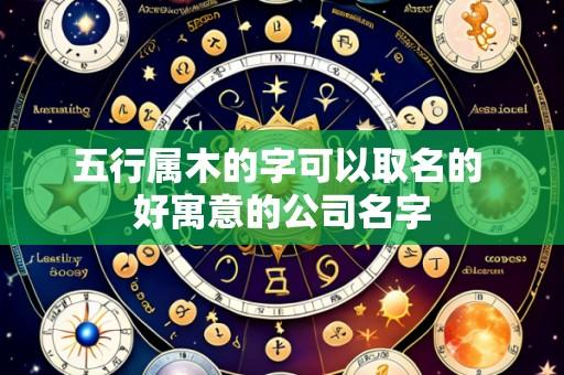 五行属木的字可以取名的 好寓意的公司名字