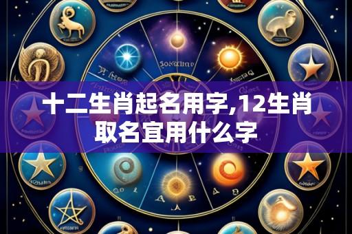 十二生肖起名用字,12生肖取名宜用什么字