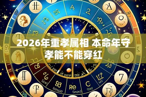 2026年重孝属相 本命年守孝能不能穿红