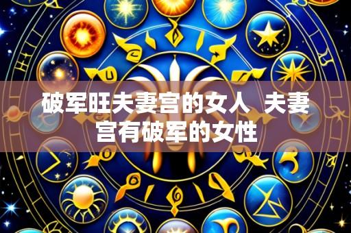 破军旺夫妻宫的女人  夫妻宫有破军的女性