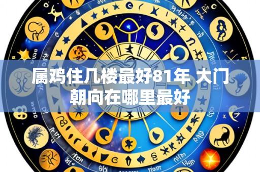属鸡住几楼最好81年 大门朝向在哪里最好