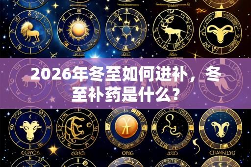 2026年冬至如何进补,冬至补药是什么?