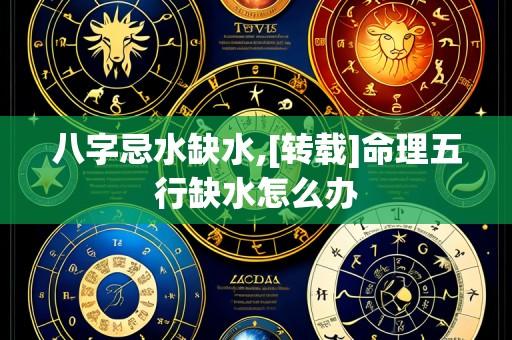 八字忌水缺水,[转载]命理五行缺水怎么办
