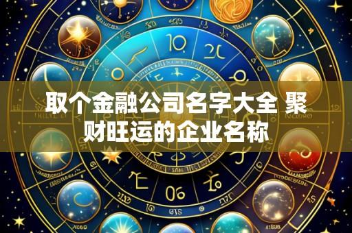 取个金融公司名字大全 聚财旺运的企业名称