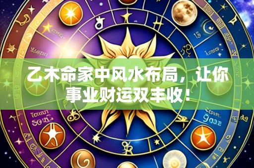 乙木命家中风水布局，让你事业财运双丰收！