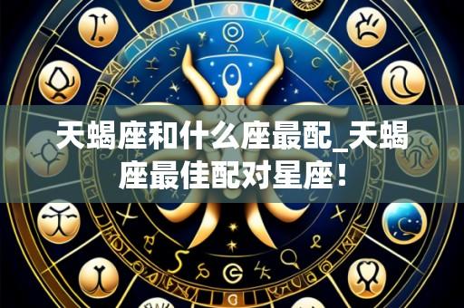 天蝎座和什么座最配_天蝎座最佳配对星座!