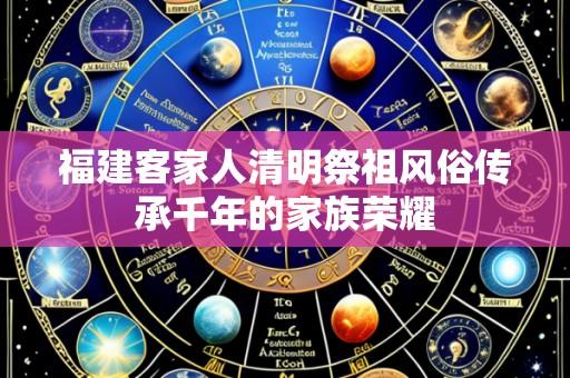 福建客家人清明祭祖风俗传承千年的家族荣耀