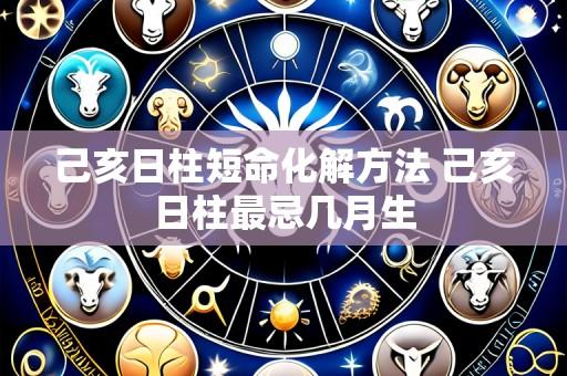 己亥日柱短命化解方法 己亥日柱最忌几月生