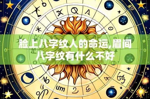 脸上八字纹人的命运,眉间八字纹有什么不好