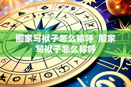 搬家写袱子怎么称呼 搬家写袱子怎么称呼