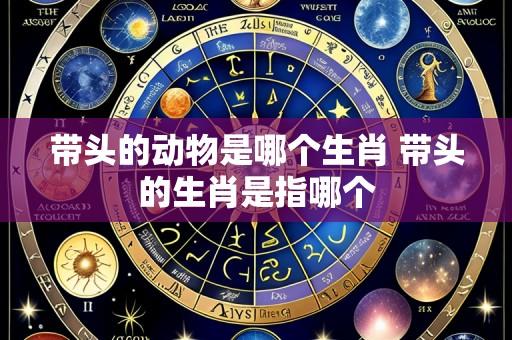 带头的动物是哪个生肖 带头的生肖是指哪个