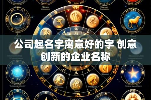 公司起名字寓意好的字 创意创新的企业名称