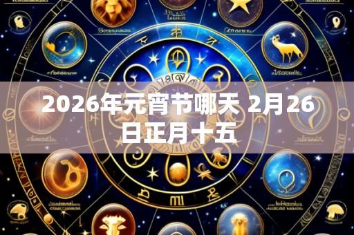 2026年元宵节哪天 2月26日正月十五