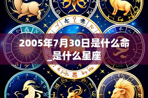 2005年7月30日是什么命_是什么星座