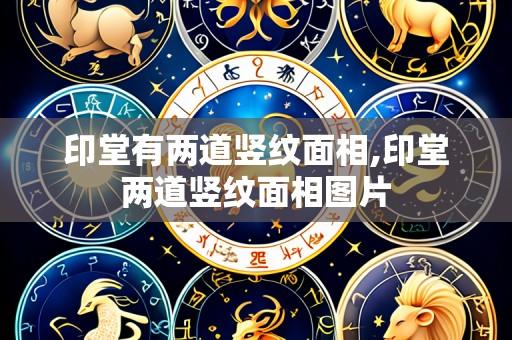 印堂有两道竖纹面相,印堂两道竖纹面相图片