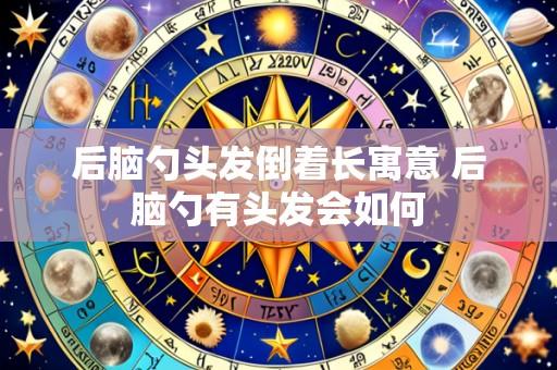 后脑勺头发倒着长寓意 后脑勺有头发会如何