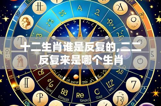 十二生肖谁是反复的,二二反复来是哪个生肖