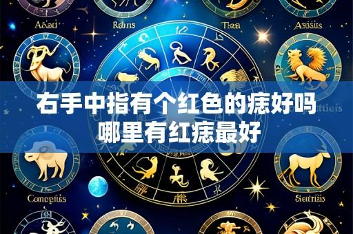 右手中指有个红色的痣好吗 哪里有红痣最好