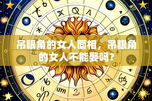 吊眼角的女人面相，吊眼角的女人不能娶吗？