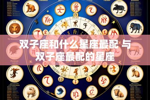 双子座和什么星座最配 与双子座最配的星座