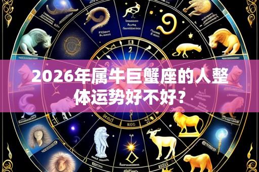 2026年属牛巨蟹座的人整体运势好不好?