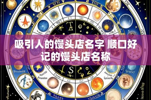 吸引人的馒头店名字 顺口好记的馒头店名称