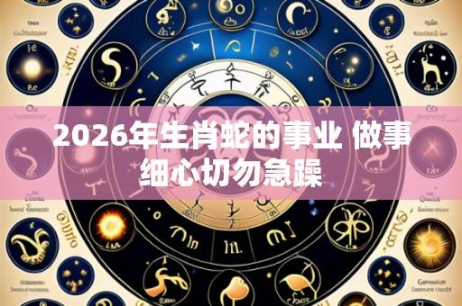 2026年生肖蛇的事业 做事细心切勿急躁