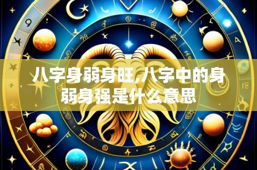 八字身弱身旺,八字中的身弱身强是什么意思