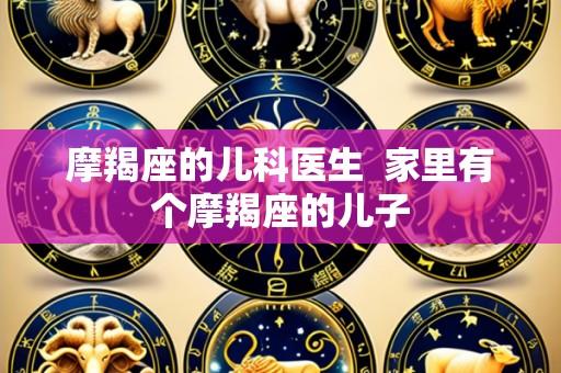 摩羯座的儿科医生 家里有个摩羯座的儿子