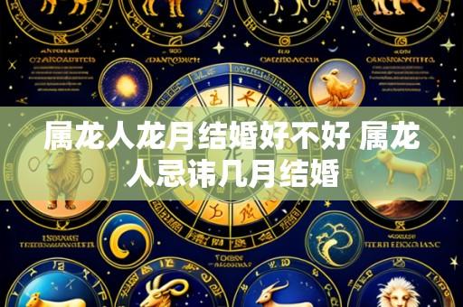 属龙人龙月结婚好不好 属龙人忌讳几月结婚