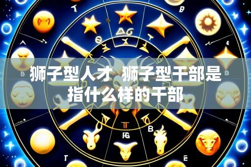 狮子型人才 狮子型干部是指什么样的干部
