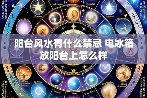 阳台风水有什么禁忌 电冰箱放阳台上怎么样