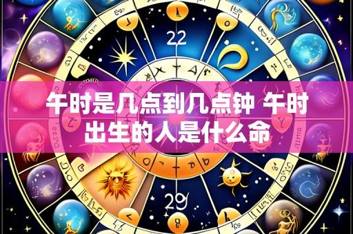 午时是几点到几点钟 午时出生的人是什么命
