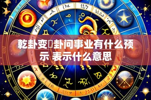 乾卦变姤卦问事业有什么预示 表示什么意思