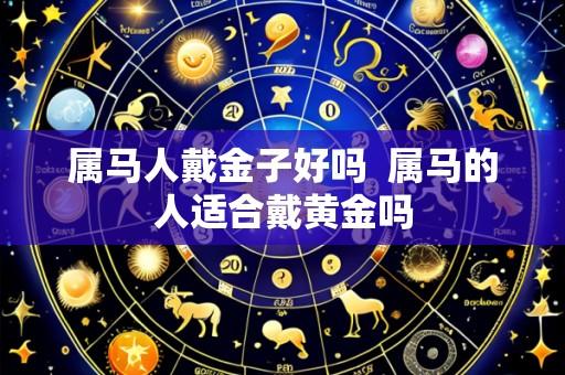 属马人戴金子好吗 属马的人适合戴黄金吗