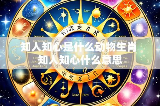 知人知心是什么动物生肖 知人知心什么意思