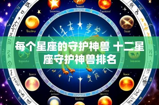 每个星座的守护神兽 十二星座守护神兽排名