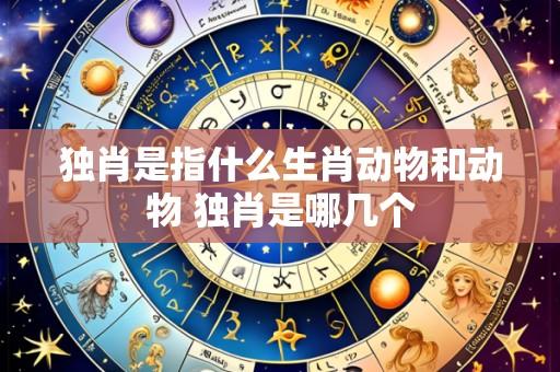 独肖是指什么生肖动物和动物 独肖是哪几个