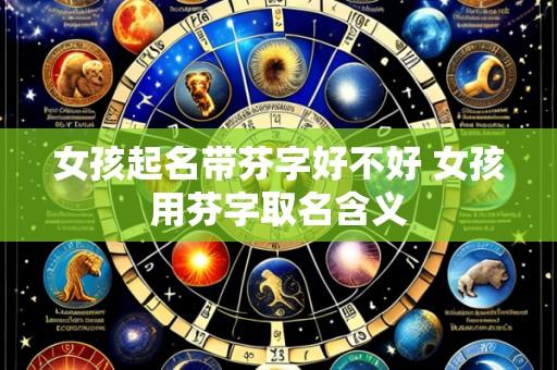 女孩起名带芬字好不好 女孩用芬字取名含义