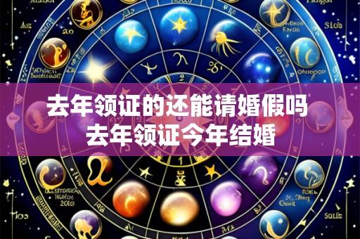 去年领证的还能请婚假吗 去年领证今年结婚