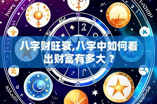 八字财旺衰,八字中如何看出财富有多大 ?