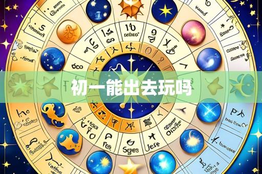 初一能出去玩吗