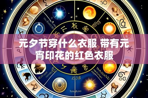 元夕节穿什么衣服 带有元宵印花的红色衣服